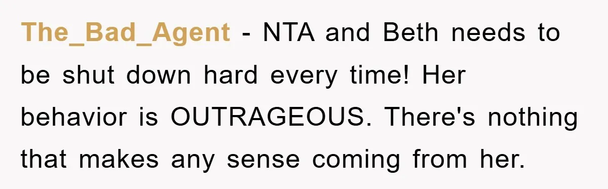 The_Bad_Agent − NTA and Beth needs to be shut down hard every time! Her behavior is OUTRAGEOUS. There's nothing that makes any sense coming from her.