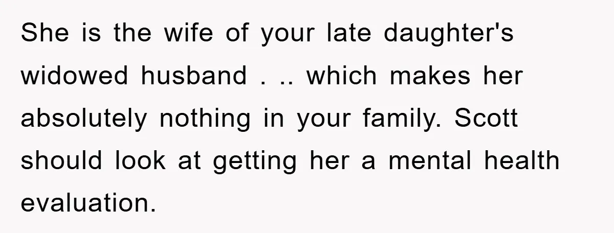 She is the wife of your late daughter's widowed husband . .. which makes her absolutely nothing in your family. Scott should look at getting her a mental health evaluation.