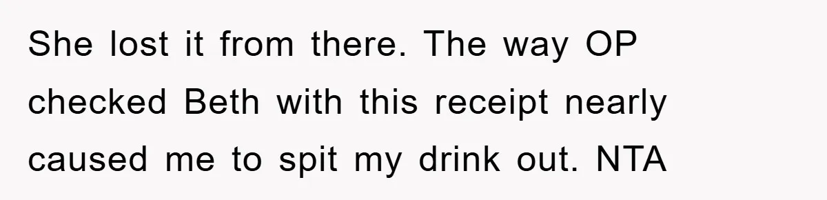 She lost it from there. The way OP checked Beth with this receipt nearly caused me to spit my drink out. NTA
