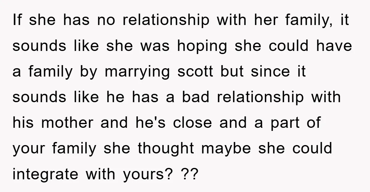 If she has no relationship with her family, it sounds like she was hoping she could have a family by marrying scott but since it sounds like he has a...