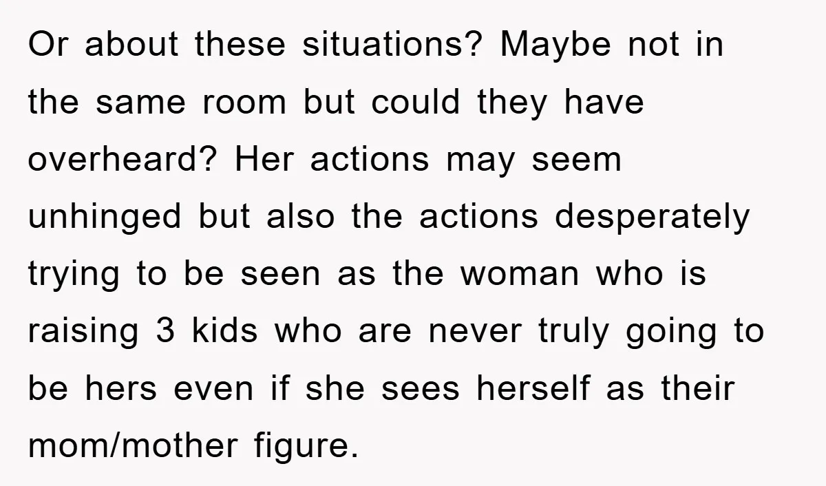 Or about these situations? Maybe not in the same room but could they have overheard? Her actions may seem unhinged but also the actions desperately trying to be seen as...