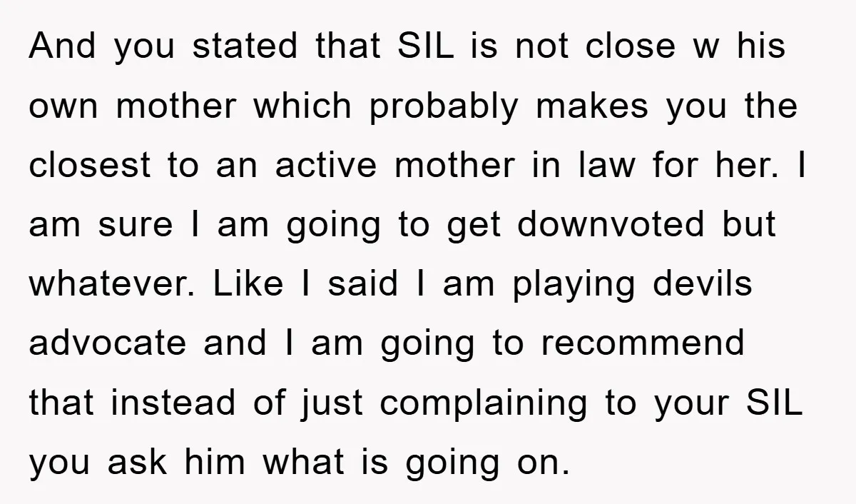 And you stated that SIL is not close w his own mother which probably makes you the closest to an active mother in law for her. I am sure I...