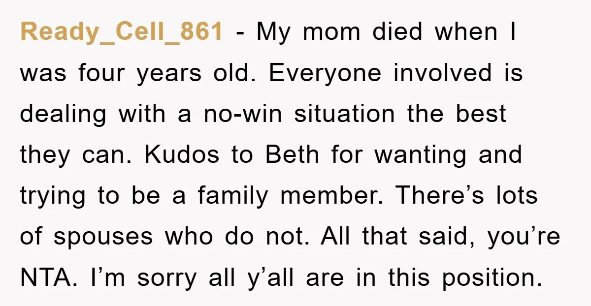 Ready_Cell_861 − My mom died when I was four years old. Everyone involved is dealing with a no-win situation the best they can. Kudos to Beth for wanting and trying...