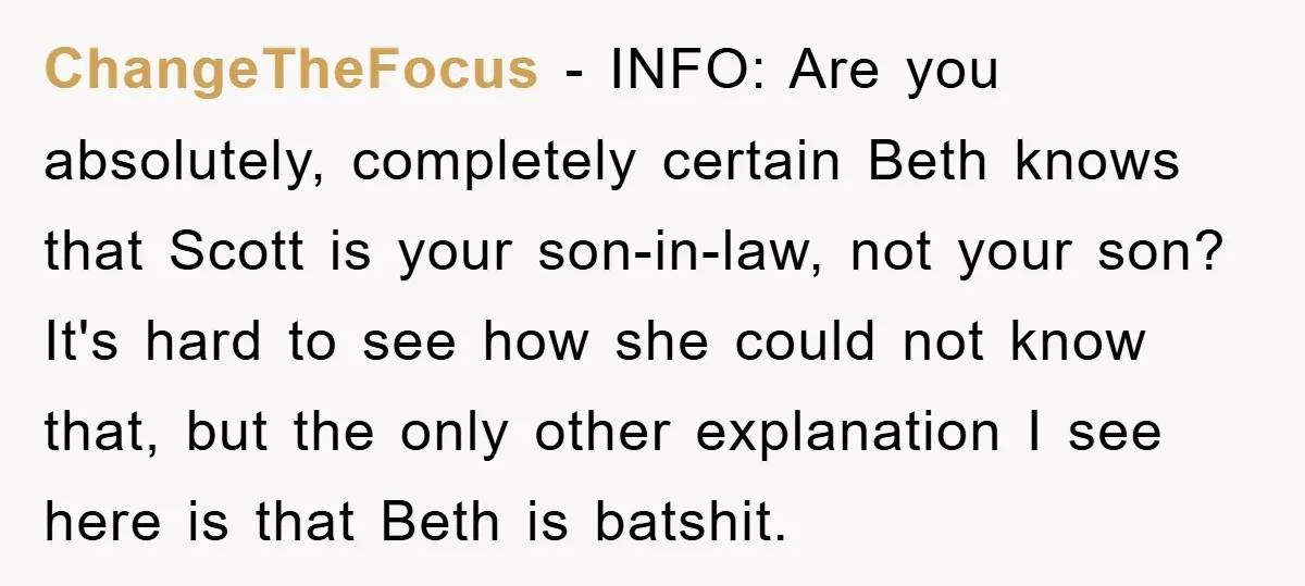 ChangeTheFocus − INFO: Are you absolutely, completely certain Beth knows that Scott is your son-in-law, not your son? It's hard to see how she could not know that, but the...