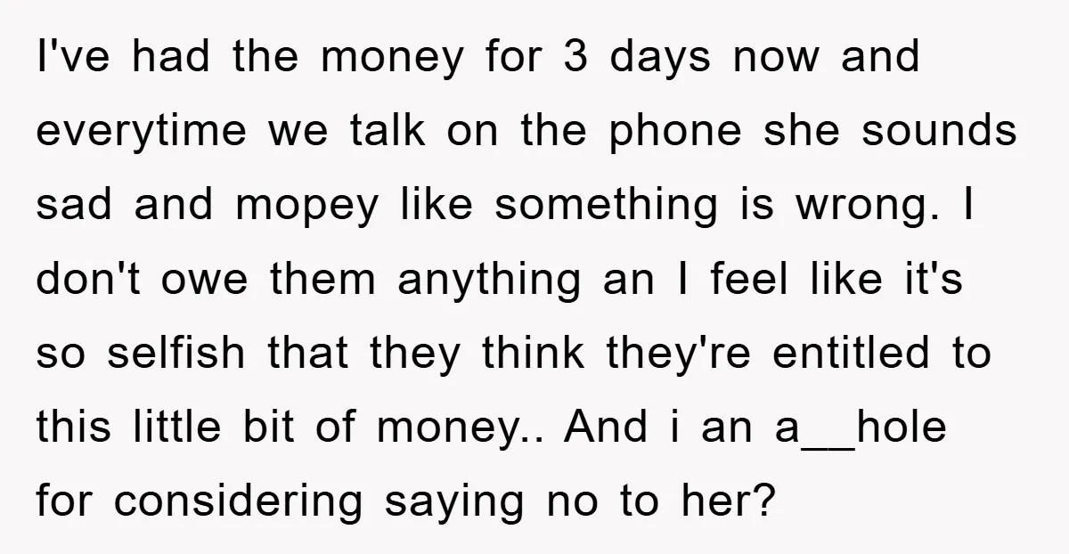 I've had the money for 3 days now and everytime we talk on the phone she sounds sad and mopey like something is wrong. I don't owe them anything an...
