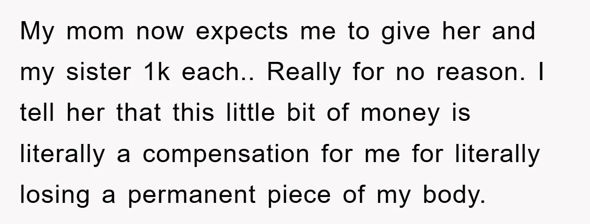 My mom now expects me to give her and my sister 1k each.. Really for no reason. I tell her that this little bit of money is literally a compensation...