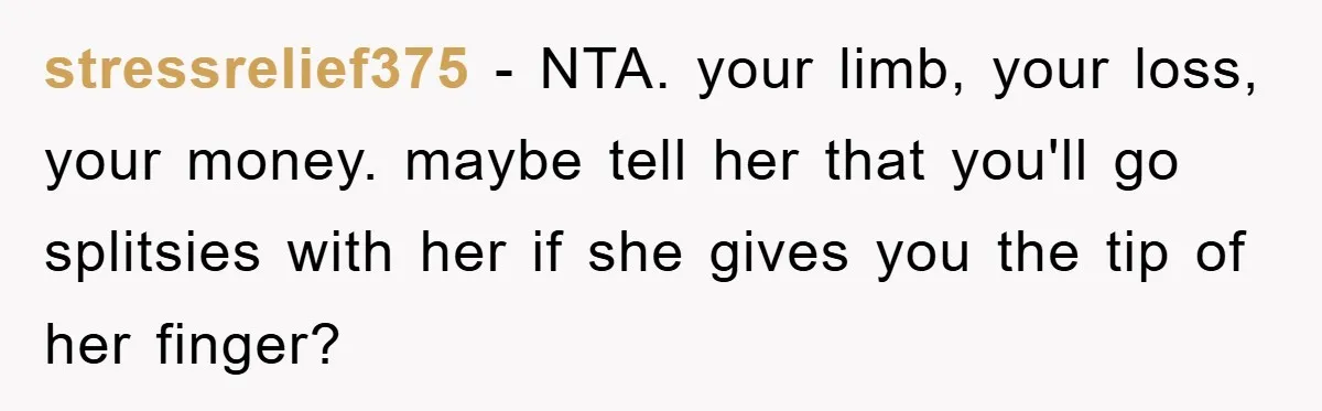 stressrelief375 − NTA. your limb, your loss, your money. maybe tell her that you'll go splitsies with her if she gives you the tip of her finger?