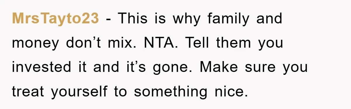 MrsTayto23 − This is why family and money don’t mix. NTA. Tell them you invested it and it’s gone. Make sure you treat yourself to something nice.