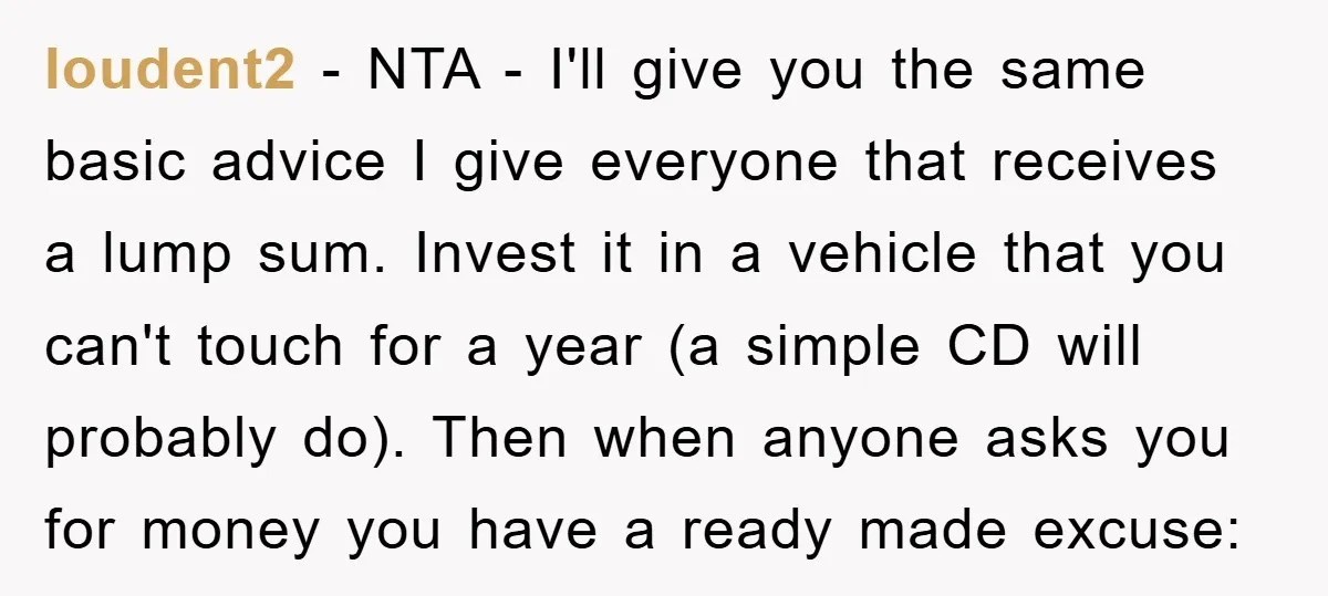 loudent2 − NTA - I'll give you the same basic advice I give everyone that receives a lump sum. Invest it in a vehicle that you can't touch for a...
