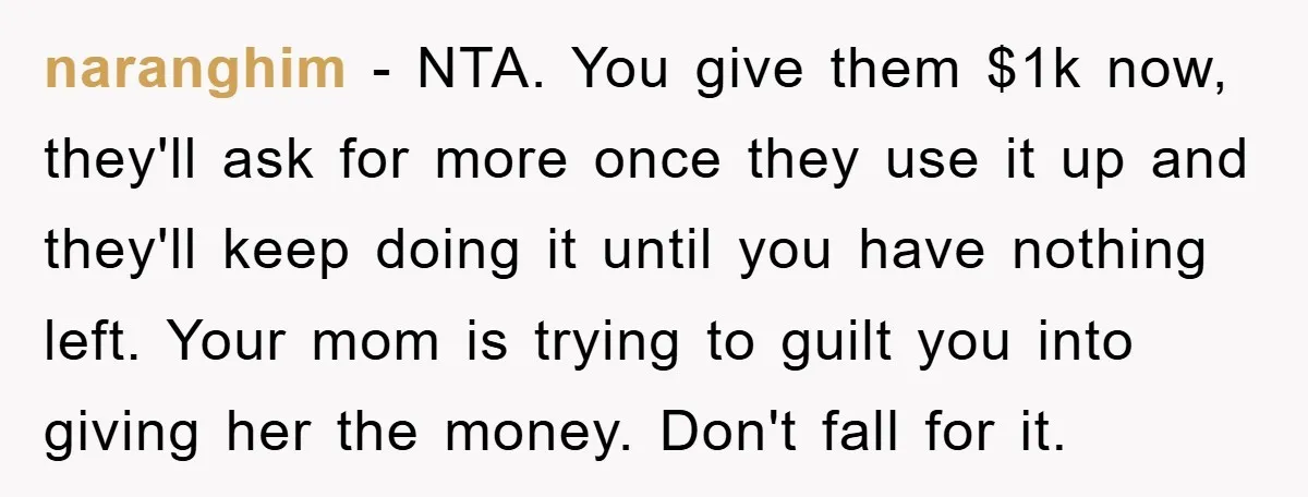 naranghim − NTA. You give them $1k now, they'll ask for more once they use it up and they'll keep doing it until you have nothing left. Your mom is...