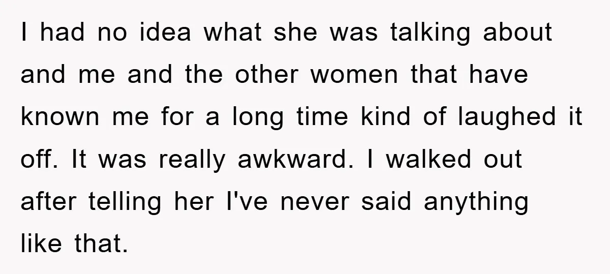 I had no idea what she was talking about and me and the other women that have known me for a long time kind of laughed it off. It was...