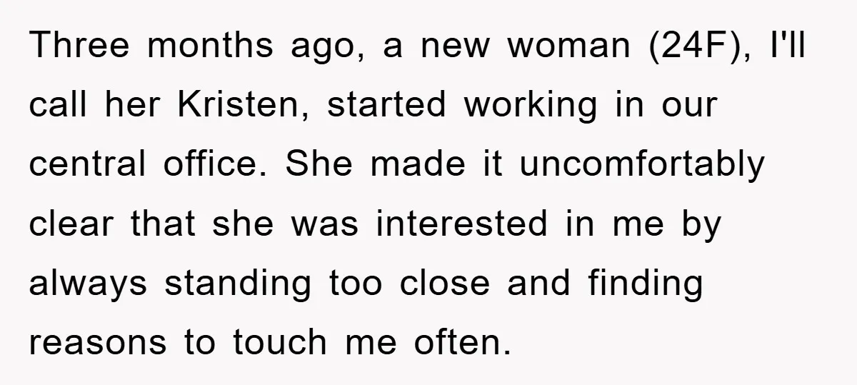 Three months ago, a new woman (24F), I'll call her Kristen, started working in our central office. She made it uncomfortably clear that she was interested in me by always...