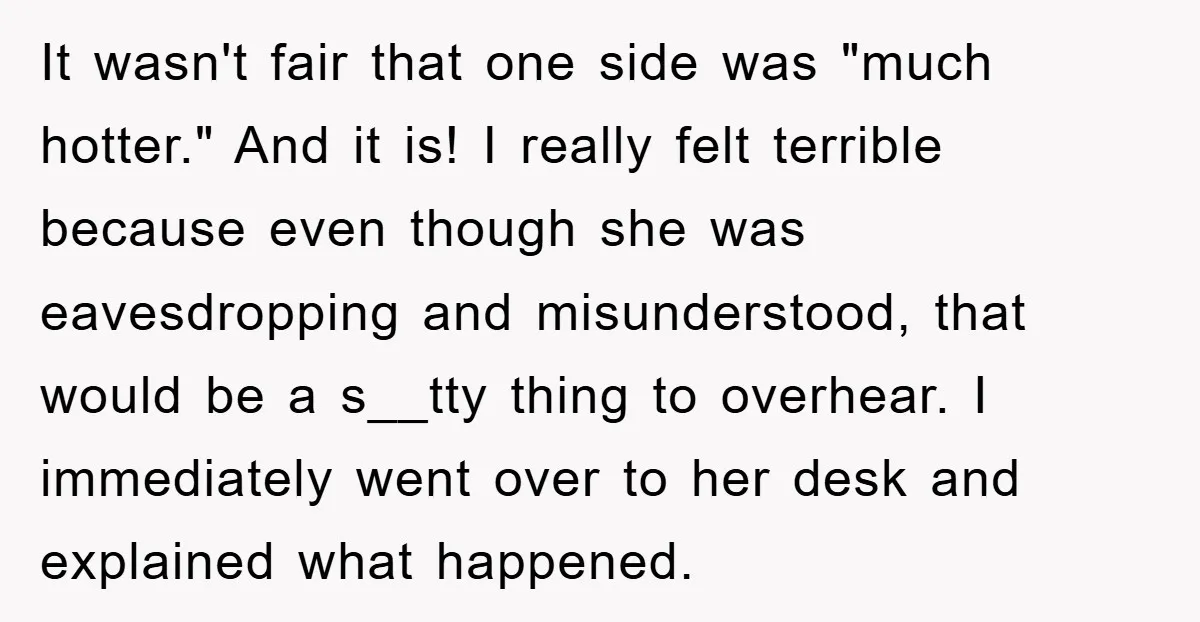 It wasn't fair that one side was "much hotter." And it is! I really felt terrible because even though she was eavesdropping and misunderstood, that would be a s__tty thing...