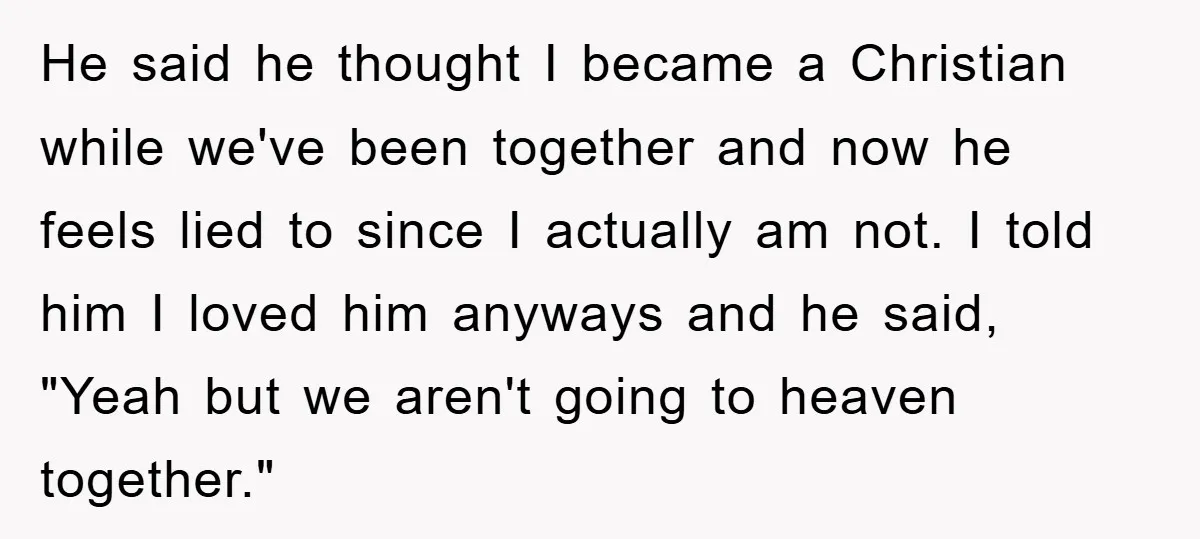 He said he thought I became a Christian while we've been together and now he feels lied to since I actually am not. I told him I loved him anyways...