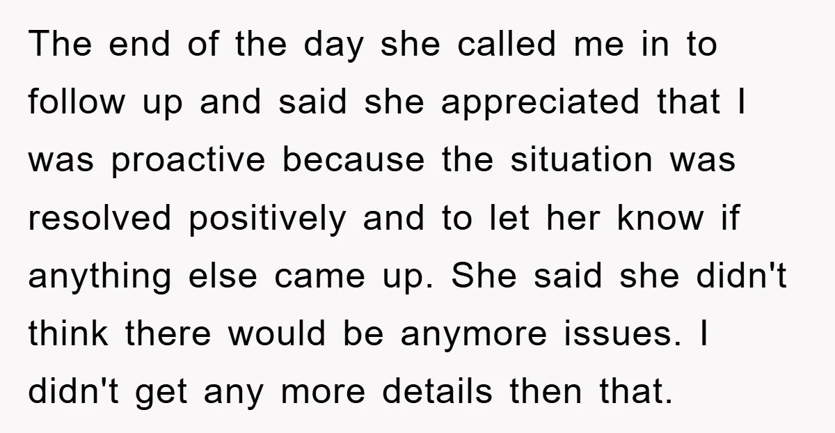 The end of the day she called me in to follow up and said she appreciated that I was proactive because the situation was resolved positively and to let her...