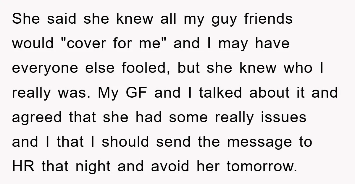 She said she knew all my guy friends would "cover for me" and I may have everyone else fooled, but she knew who I really was. My GF and I...