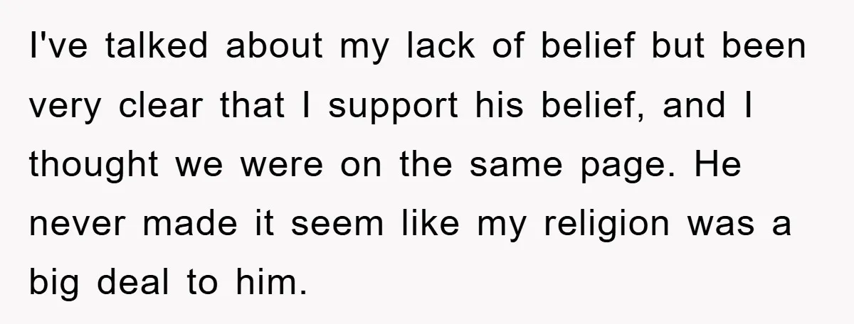 I've talked about my lack of belief but been very clear that I support his belief, and I thought we were on the same page. He never made it seem...
