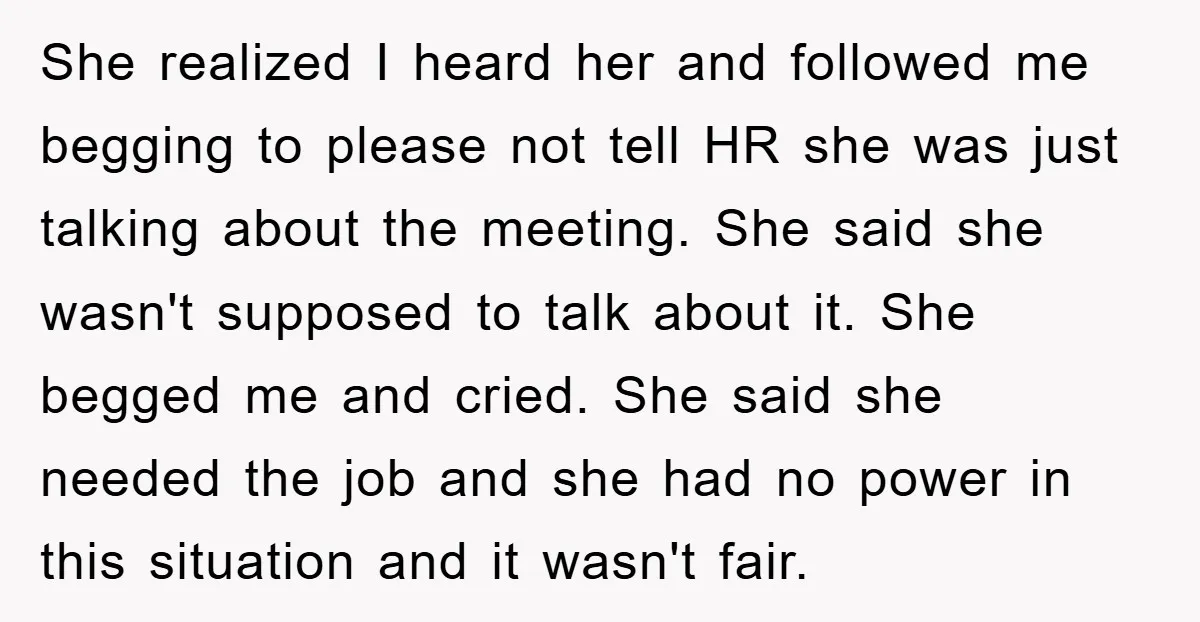She realized I heard her and followed me begging to please not tell HR she was just talking about the meeting. She said she wasn't supposed to talk about it....