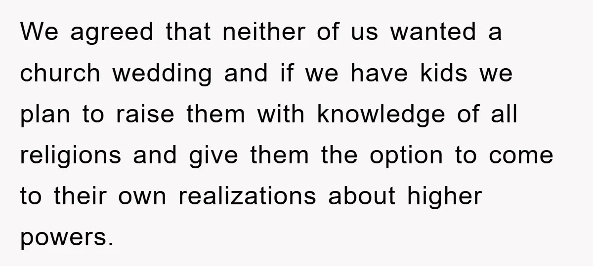 We agreed that neither of us wanted a church wedding and if we have kids we plan to raise them with knowledge of all religions and give them the option...