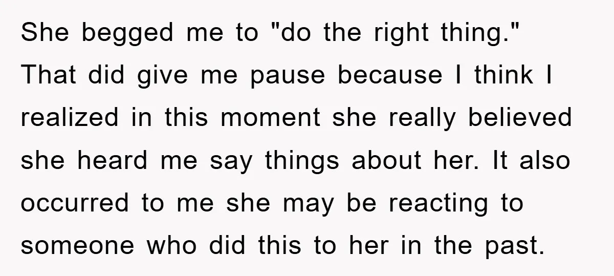 She begged me to "do the right thing." That did give me pause because I think I realized in this moment she really believed she heard me say things about...