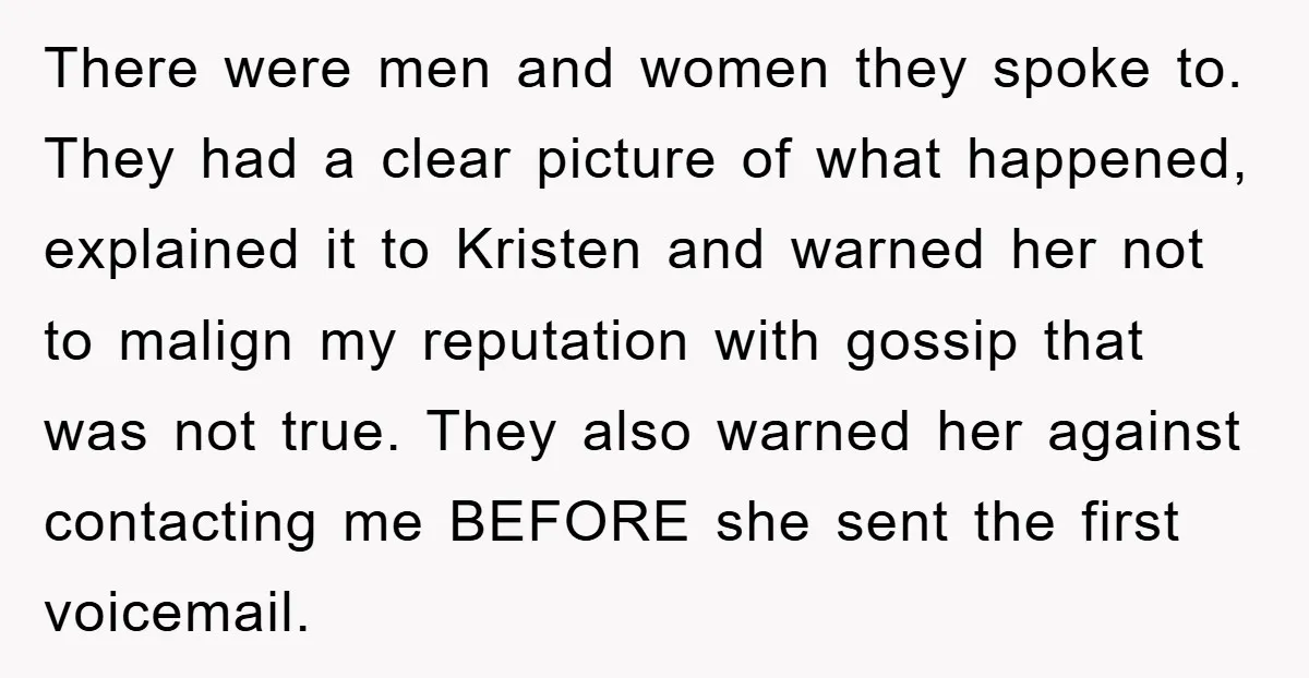 There were men and women they spoke to. They had a clear picture of what happened, explained it to Kristen and warned her not to malign my reputation with gossip...