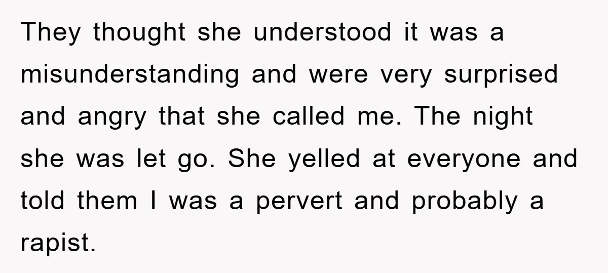 They thought she understood it was a misunderstanding and were very surprised and angry that she called me. The night she was let go. She yelled at everyone and told...
