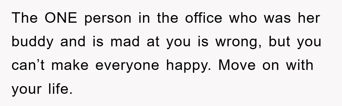 The ONE person in the office who was her buddy and is mad at you is wrong, but you can’t make everyone happy. Move on with your life.