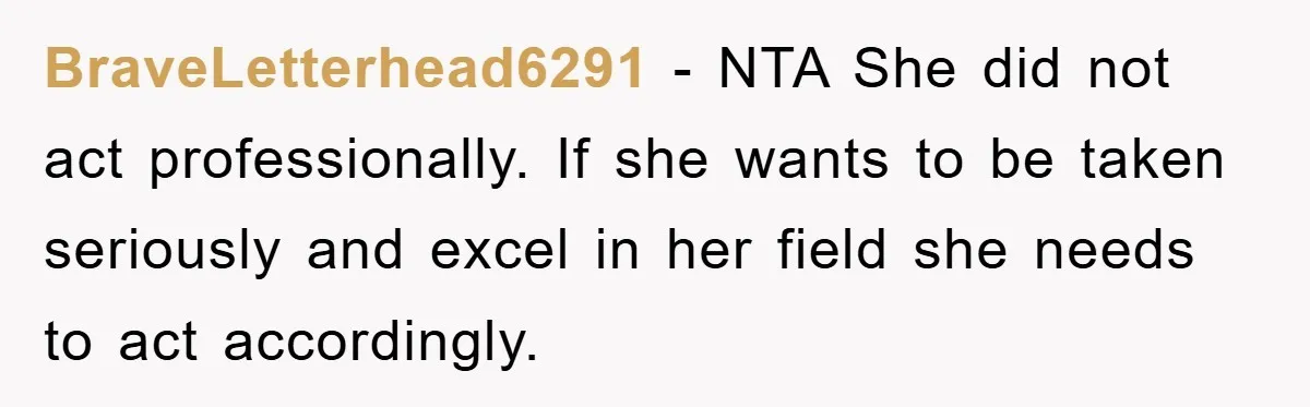 BraveLetterhead6291 − NTA She did not act professionally. If she wants to be taken seriously and excel in her field she needs to act accordingly.