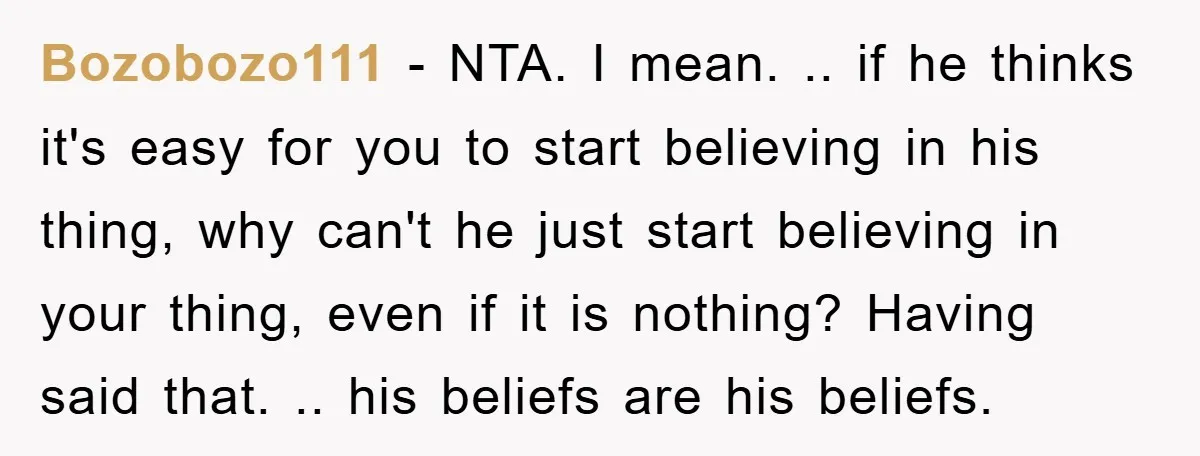 Bozobozo111 − NTA. I mean. .. if he thinks it's easy for you to start believing in his thing, why can't he just start believing in your thing, even if...