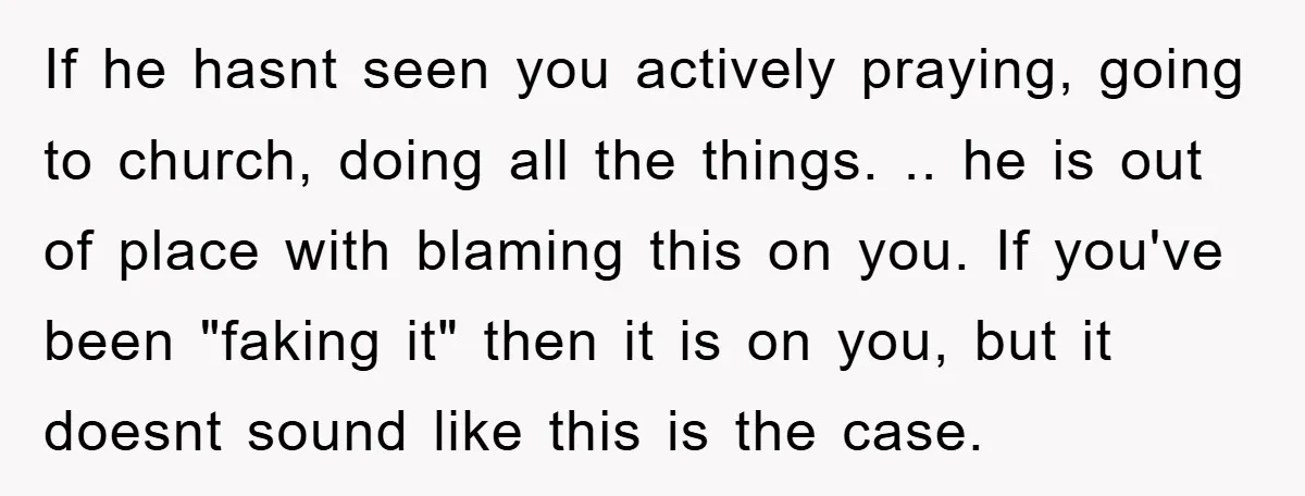 If he hasnt seen you actively praying, going to church, doing all the things. .. he is out of place with blaming this on you. If you've been "faking it"...