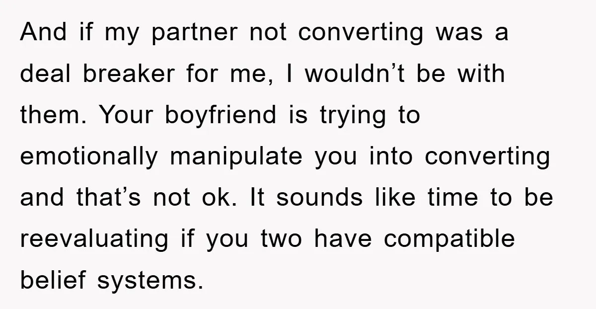 And if my partner not converting was a deal breaker for me, I wouldn’t be with them. Your boyfriend is trying to emotionally manipulate you into converting and that’s not...