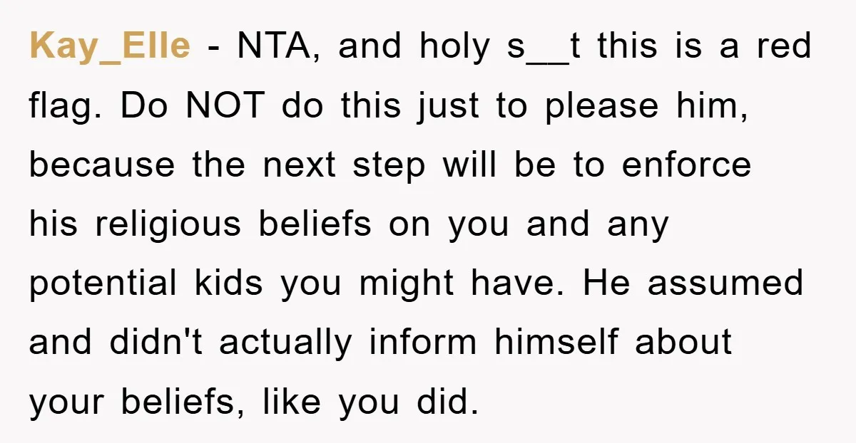 Kay_Elle − NTA, and holy s__t this is a red flag. Do NOT do this just to please him, because the next step will be to enforce his religious beliefs...