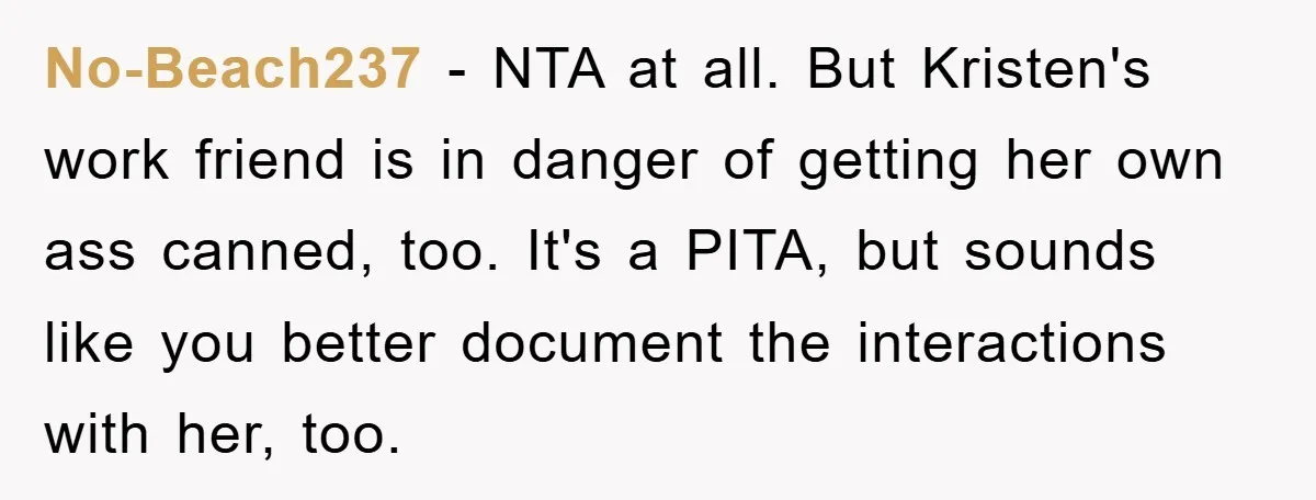 No-Beach237 − NTA at all. But Kristen's work friend is in danger of getting her own ass canned, too. It's a PITA, but sounds like you better document the interactions...