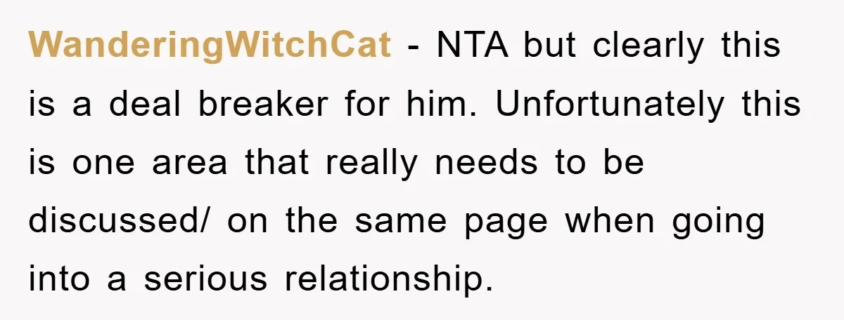 WanderingWitchCat − NTA but clearly this is a deal breaker for him. Unfortunately this is one area that really needs to be discussed/ on the same page when going into...