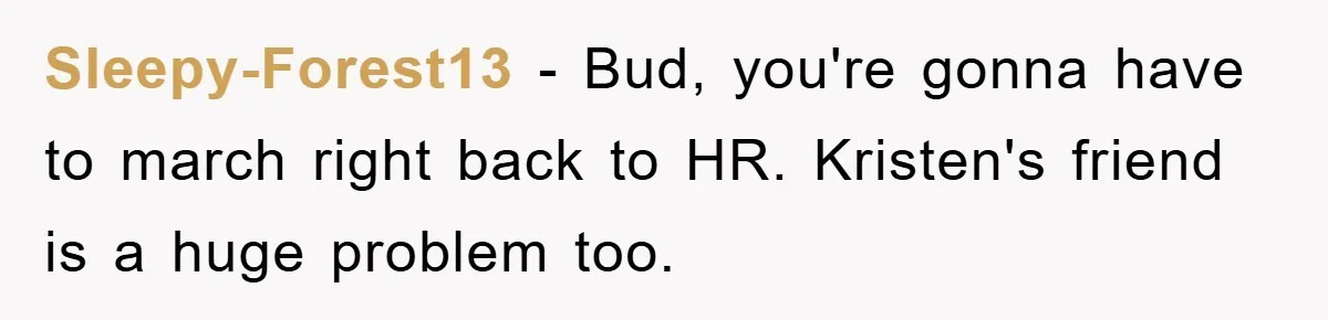 Sleepy-Forest13 − Bud, you're gonna have to march right back to HR. Kristen's friend is a huge problem too.