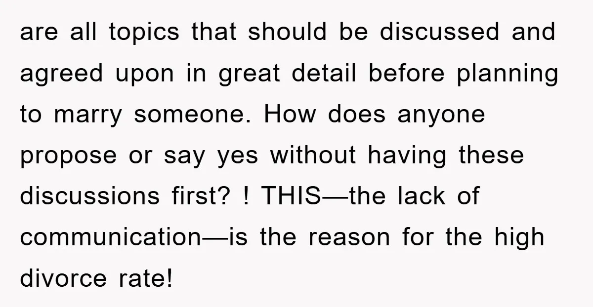 are all topics that should be discussed and agreed upon in great detail before planning to marry someone. How does anyone propose or say yes without having these discussions first?...