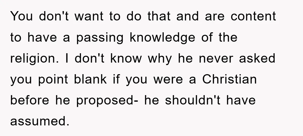 You don't want to do that and are content to have a passing knowledge of the religion. I don't know why he never asked you point blank if you were...
