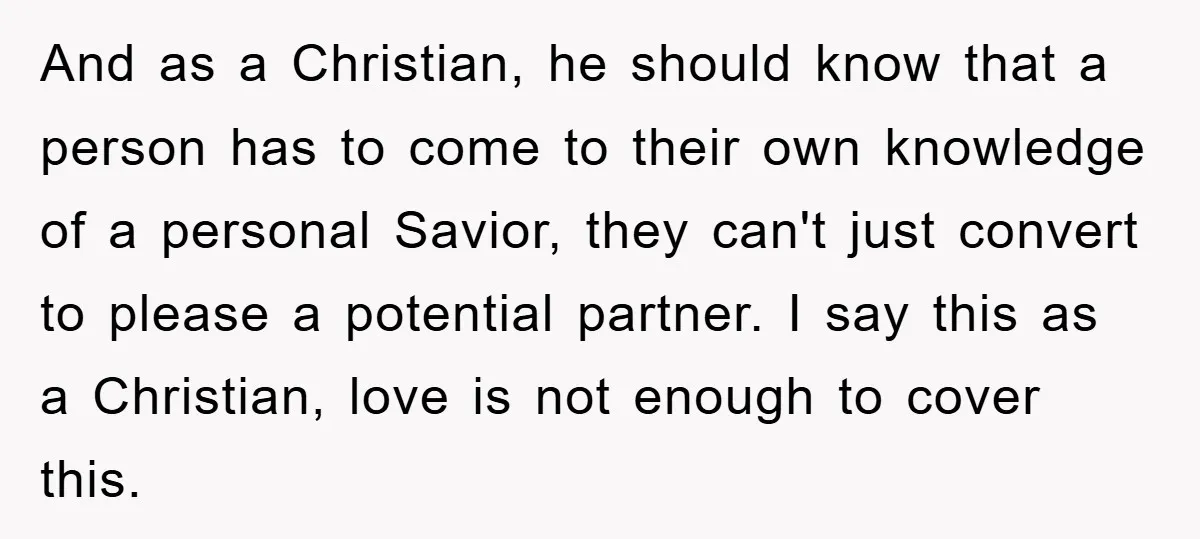 And as a Christian, he should know that a person has to come to their own knowledge of a personal Savior, they can't just convert to please a potential partner....
