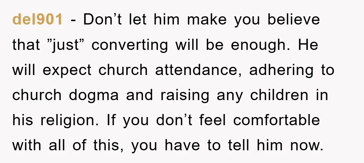 del901 − Don’t let him make you believe that ”just” converting will be enough. He will expect church attendance, adhering to church dogma and raising any children in his religion....