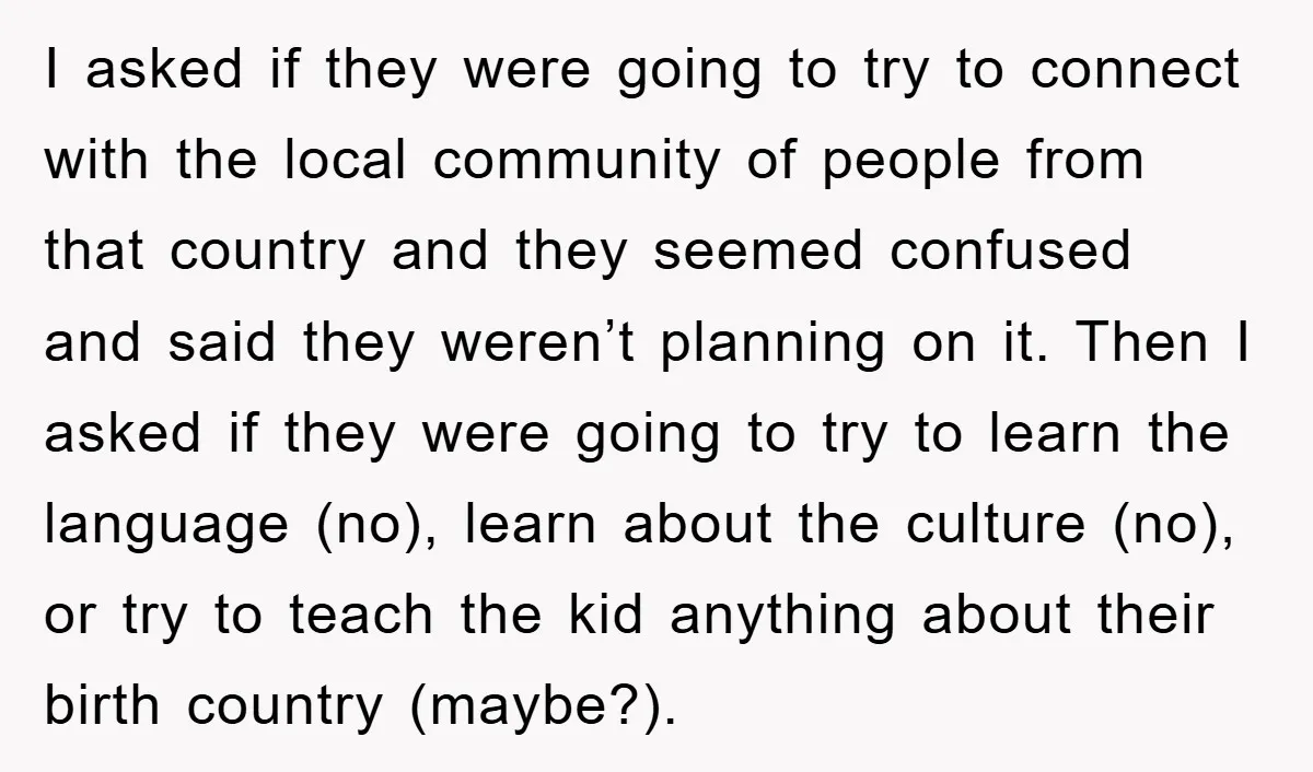 I asked if they were going to try to connect with the local community of people from that country and they seemed confused and said they weren’t planning on it....