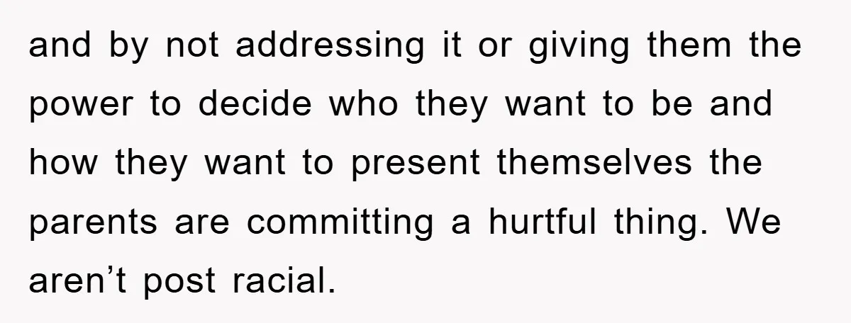 and by not addressing it or giving them the power to decide who they want to be and how they want to present themselves the parents are committing a hurtful...