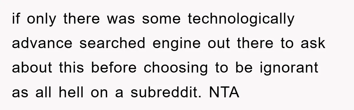 if only there was some technologically advance searched engine out there to ask about this before choosing to be ignorant as all hell on a subreddit. NTA