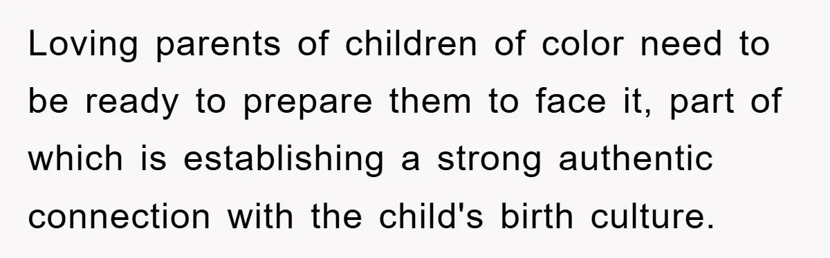 Loving parents of children of color need to be ready to prepare them to face it, part of which is establishing a strong authentic connection with the child's birth culture.