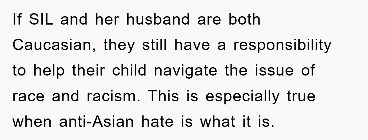 If SIL and her husband are both Caucasian, they still have a responsibility to help their child navigate the issue of race and racism. This is especially true when anti-Asian...