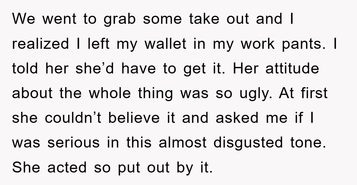 We went to grab some take out and I realized I left my wallet in my work pants. I told her she’d have to get it. Her attitude about the...