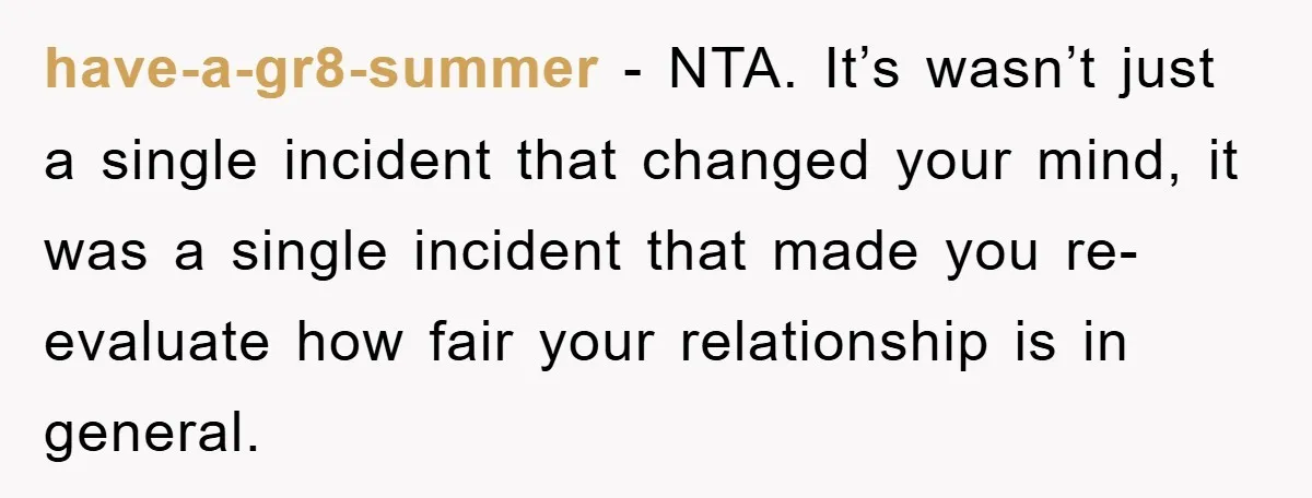 have-a-gr8-summer − NTA. It’s wasn’t just a single incident that changed your mind, it was a single incident that made you re-evaluate how fair your relationship is in general.