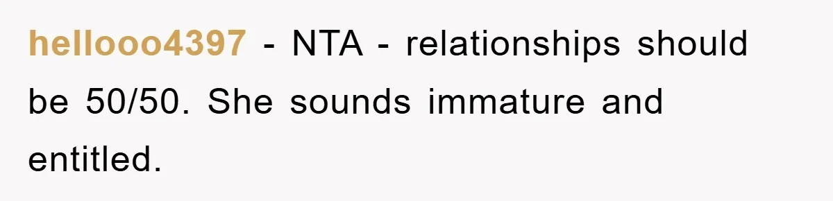 hellooo4397 − NTA - relationships should be 50/50. She sounds immature and entitled.