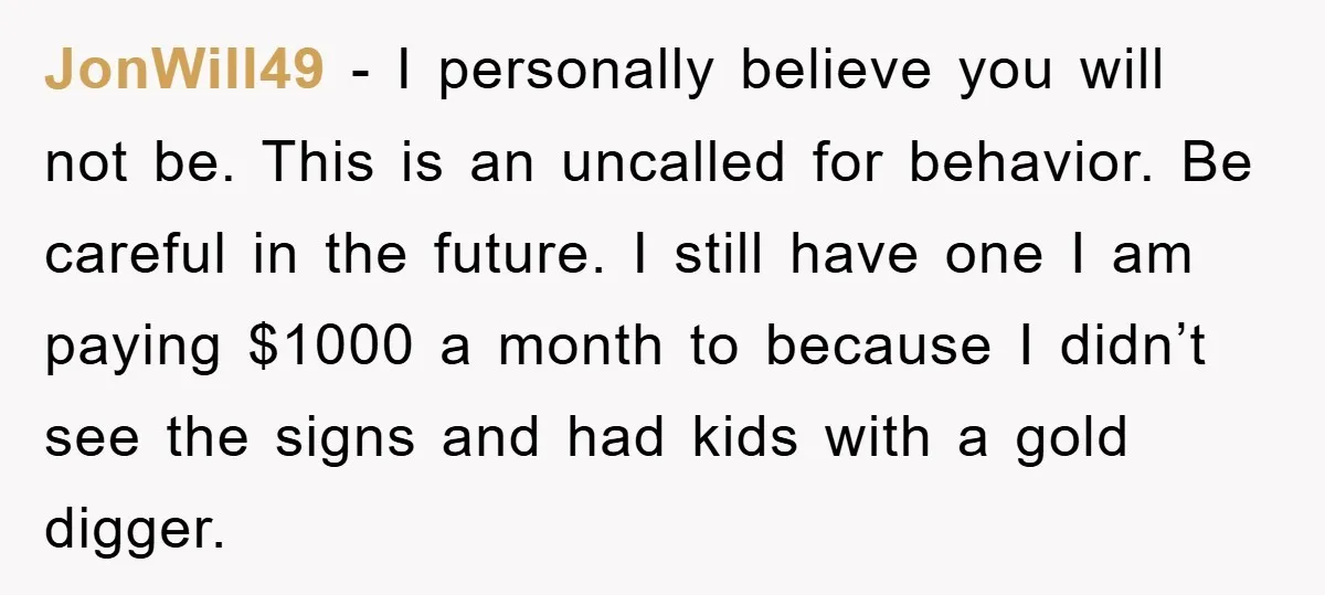JonWill49 − I personally believe you will not be. This is an uncalled for behavior. Be careful in the future. I still have one I am paying $1000 a month...
