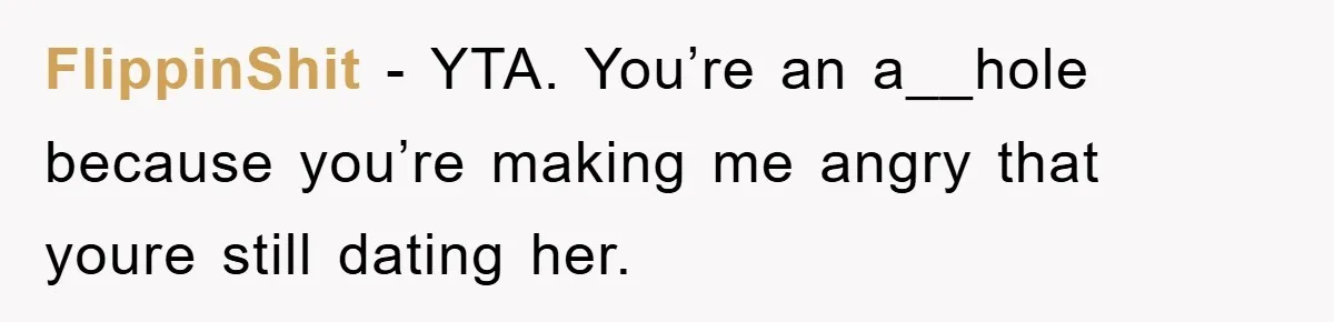FlippinShit − YTA. You’re an a__hole because you’re making me angry that youre still dating her.