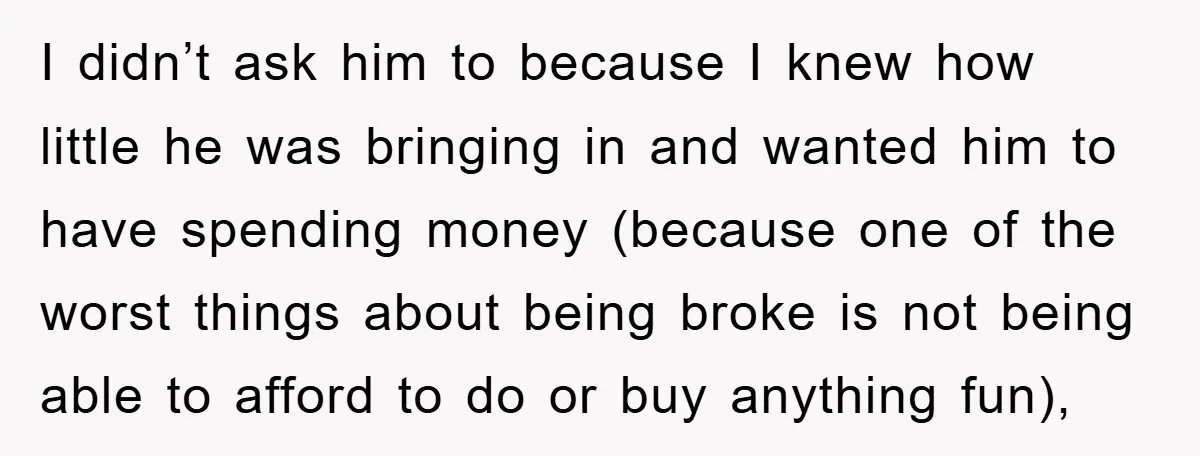I didn’t ask him to because I knew how little he was bringing in and wanted him to have spending money (because one of the worst things about being broke...